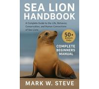 SEA LION HANDBOOK: A Complete Guide to the Life, Behavior, Conservation, and Human Connections of Sea Lions