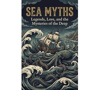 Sea Myths: Legends, Lore, and the Mysteries of the Deep
