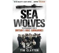 Sea Wolves: The Extraordinary Story of Britain's WW2 Submarines Clayton, Tim (Auteur)