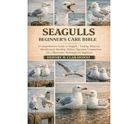 SEAGULLS BEGINNER’S CARE BIBLE: A Comprehensive Guide to Seagulls - Feeding, Behavior, Identification, Breeding, Habitat, Migration, Communication, and Observation Techniques for Beginners