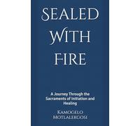 Sealed With Fire: A Journey Through the Sacraments of Initiation and Healing