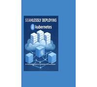 SEAMLESSLY DEPLOYING KUBERNETES: A Practical Guide to Container Orchestration