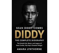 SEAN DIDDY COMBS: The Complete Biography and the Untold Life, Music, and Legacy of Sean Combs, Hip Hop’s Greatest Mogul