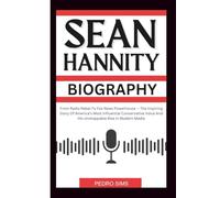 SEAN HANNITY BIOGRAPHY: From Radio Rebel To Fox News Powerhouse - The Inspiring Story Of America’s Most Influential Conservative Voice And His Unstoppable Rise In Modern Media