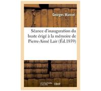 Séance D'inauguration Du Buste Érigé À La Mémoire De Pierre-Aimé Lair. Notice Biographique: Lue Au Nom De La Commission...
