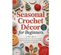 Seasonal Crochet Décor for Beginners: 12 Easy Patterns for Christmas, Easter, Fall, and Year-Round Decorations You Can Make in a Weekend