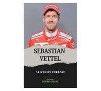 SEBASTIAN VETTEL: DRIVEN BY PURPOSE: THE EVOLUTION OF A CHAMPION ON AND OFF THE TRACK