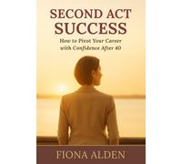 Second Act Success: How to Pivot Your Career with Confidence After 40: A Practical Guide to Reinventing Your Work Life and Finding Purpose After 40