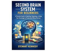 Second Brain System for Beginners: A Practical Guide to Capturing Organizing and Using Your Knowledge for Productivity Without Burnout