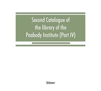 Second Catalogue Of The Library Of The Peabody Institute Of The City Of Baltimore, Including The Additions Made Since 1882 (Part Iv) H-K