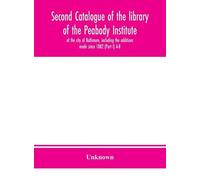 Second Catalogue Of The Library Of The Peabody Institute Of The City Of Baltimore, Including The Additions Made Since 1882 (Part I) A-B