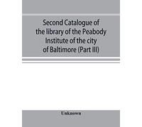Second Catalogue Of The Library Of The Peabody Institute Of The City Of Baltimore, Including The Additions Made Since 1882 (Part Iii) E-G