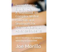 Second Edition English Grammar A Workbook on Complex Verbal Patterns and Sentences for Intermediate and Advance Students: DO IT YOURSELF LEARNING with Key to Correction