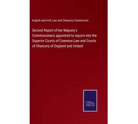 Second Report Of Her Majesty's Commissioners Appointed To Inquire Into The Superior Courts Of Common Law And Courts Of Chancery Of England And Ireland