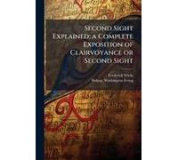Second Sight Explained; A Complete Exposition Of Clairvoyance Or Second Sight