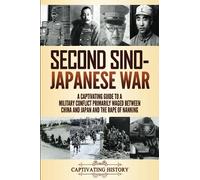 Second Sino-Japanese War: A Captivating Guide to a Military Conflict Primarily Waged Between China and Japan and the Rape of Nanking