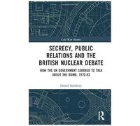 Secrecy, Public Relations And The British Nuclear Debate: How The Uk Government Learned To Talk About The Bomb, 1970-83 (Cold War History)