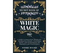 Secret Book of White Magic: A Guide to Benevolent Witchcraft, Purification Rituals, Protection Spells, and Enchantments for Beginners and Practitioners