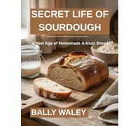 SECRET LIFE OF SOURDOUGH: A New Age of Homemade Artisan Bread