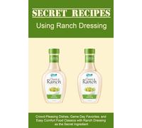 Secret Recipes Using Ranch Dressing: Crowd-Pleasing Dishes, Game Day Favorites, and Easy Comfort Food Classics with Ranch Dressing as the Secret Ingredient