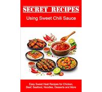 Secret Recipes Using Sweet Chili Sauce: Easy Sweet Heat Recipes for Chicken, Beef, Seafood, Noodles, Desserts and More