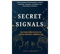Secret Signals: Mastering Human Interaction Through Nonverbal Communication: Understanding Mind-Reading Abilities and Body Language Techniques for Charismatic Influence