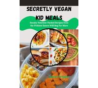 SECRETLY VEGAN KID MEALS: Sneaky Nutrient-Packed Recipes Even the Pickiest Eaters Will Beg For More