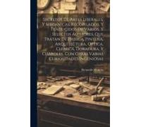 Secretos De Artes Liberales, Y Mecanicas, Recopilados, Y Traducidos De Varios, Y Selectos Authores, Que Tratan De Phisica, Pintura, Arquitectura, Opti