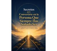 Secretos para Convertirte en la Persona Que Siempre Has Soñado Ser: Guía práctica para transformar tu vida y alcanzar tus metas con confianza y claridad