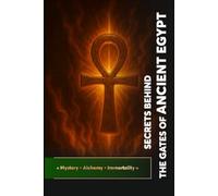Secrets Behind the Gates of Ancient Egypt: « Mystery • Alchemy • Immortality »