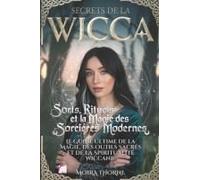 Secrets De La Wicca: Sorts, Rituels Et La Magie Des Sorcières Modernes: Le Guide Ultime De La Magie, Des Outils Sacrés Et De La Spiritualité Wiccane (French Edition)