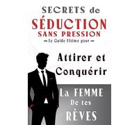 SECRETS DE SÉDUCTION SANS PRESSION: Le Guide Ultime pour Attirer et Conquérir La Femme de tes Rêves
