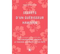 Secrets d'un guérisseur Hawaïen: 100 pratiques et conseils pour s'autoguérir par l'énergie, le toucher, les images et les mots