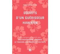 Secrets d'un guérisseur Hawaïen: 100 pratiques et conseils pour s'autoguérir par l'énergie, le toucher, les images et les mots