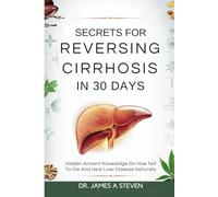 Secrets For Reversing Cirrhosis In 30 Days: Hidden Ancient Knowledge On How Not To Die And Heal Liver Disease Naturally