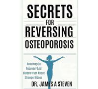 Secrets For Reversing Osteoporosis: Roadmap To Recovery And Hidden Truth About Stronger Bones