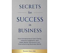 Secrets for Success in Business: How Entrepreneurs Gain Clarity, Improve Judgement, and Make Better Decisions in an Overwhelming Business World