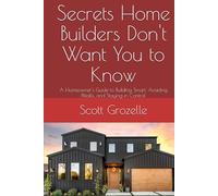 Secrets Home Builders Don't Want You to Know: A Homeowner's Guide to Building Smart, Avoiding Pitfalls, and Staying in Control