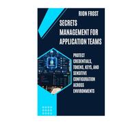 Secrets Management for Application Teams: Protect Credentials, Tokens, Keys, and Sensitive Configuration Across Environments