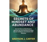 Secrets of Mindset and Abundance: How the Nature of Manifestation, Spiritual Laws and Vibrational Energies Elevate Confidence and Authentic Self-Discovery