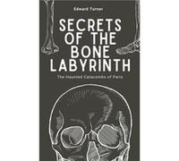 Secrets of the Bone Labyrinth The Haunted Catacombs of Paris - Edward Turner - Draft2Digital - Livre en Anglais Edward TurnerEdward Turner (Auteur)