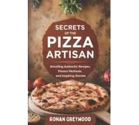 Secrets Of The Pizza Artisan: Unveiling Authentic Recipes, Proven Methods, And Inspiring Stories