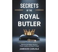 Secrets of The Royal Butler: What Grant Harrold Never Revealed: Discover the Hidden World of Power, Loyalty, and Royal Privilege