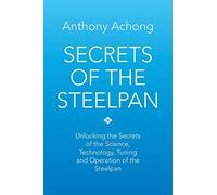 Secrets of the Steelpan: Unlocking the Secrets of the Science, Technology, Tuning of the Steelpan