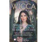 Secrets Of Wicca: Spells, Rituals, And The Magic Of Modern Witches: The Complete Guide To Magic, Sacred Tools, And Wiccan Spirituality
