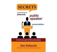 Secrets To Becoming An Effective Public Speaker: A Common Sense Guide To Effective Public Speaking
