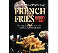 Secrets to Making Perfect French Fries EVERY TIME!: Recipes Honoring the Most Popular Food on Earth!