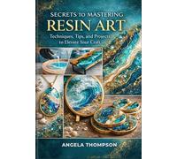 SECRETS TO MASTERING RESIN ARTS: Technique, tips and projects to elevate your craft