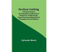 SectionCutting A Practical Guide to the Preparation and Mounting of Sections for the Microscope Special Prominence Being given to the Subject of Animal Se Sylvester MarshSylvester Marsh (Auteur)