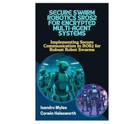 SECURE SWARM ROBOTICS SROS2 FOR ENCRYPTED MULTIAGENT SYSTEMS: Implementing Secure Communication in ROS2 for Robust Robot Swarms